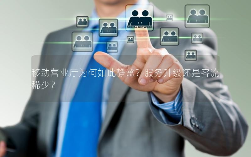 移动营业厅为何如此静谧？服务升级还是客流稀少？