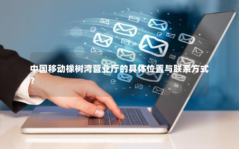 中国移动橡树湾营业厅的具体位置与联系方式？
