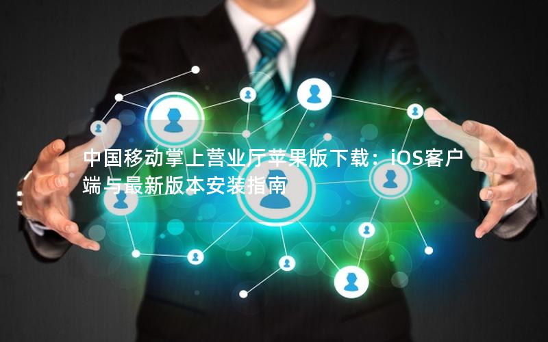 中国移动掌上营业厅苹果版下载：iOS客户端与最新版本安装指南