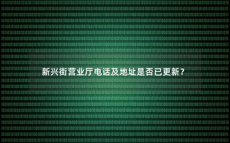 新兴街营业厅电话及地址是否已更新？