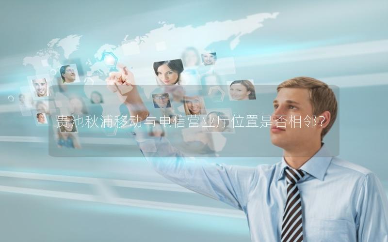 贵池秋浦移动与电信营业厅位置是否相邻？
