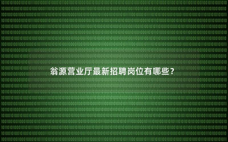 翁源营业厅最新招聘岗位有哪些？