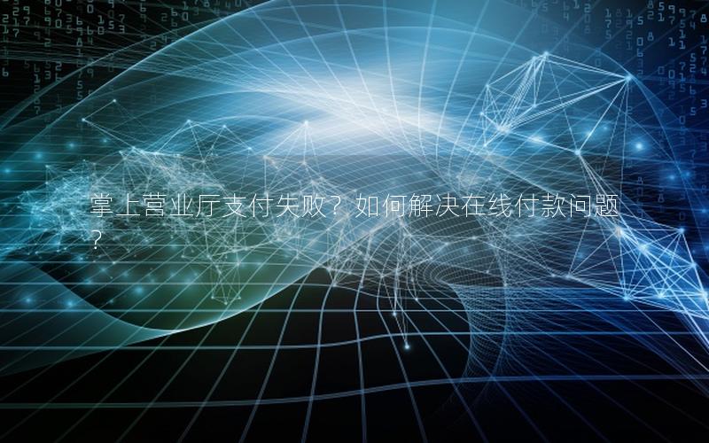 掌上营业厅支付失败？如何解决在线付款问题？