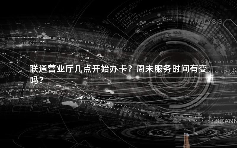联通营业厅几点开始办卡？周末服务时间有变吗？