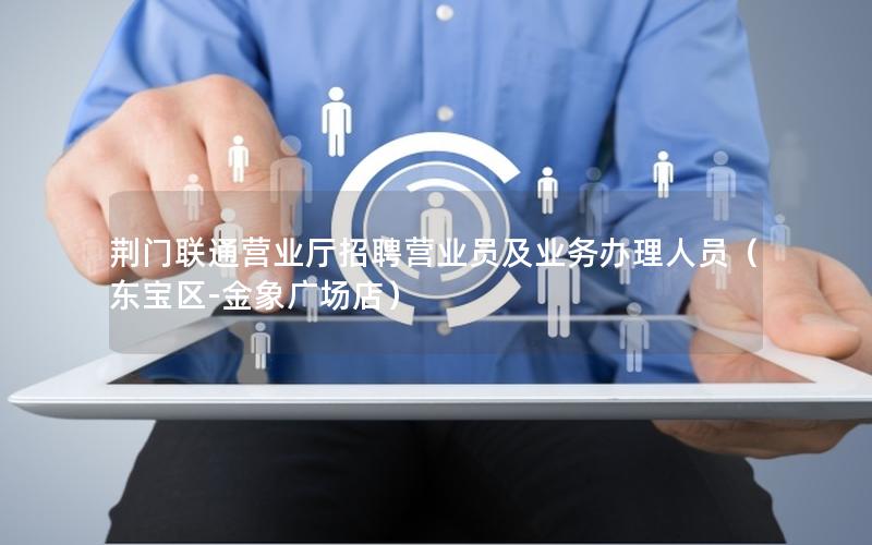 荆门联通营业厅招聘营业员及业务办理人员（东宝区-金象广场店）