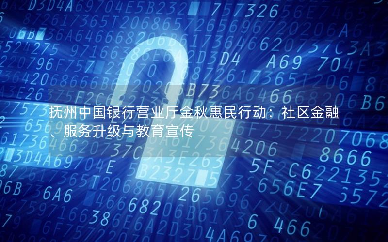 抚州中国银行营业厅金秋惠民行动：社区金融、服务升级与教育宣传