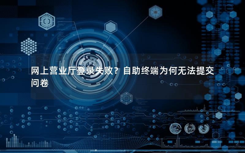 网上营业厅登录失败？自助终端为何无法提交问卷