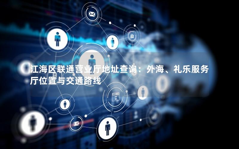 江海区联通营业厅地址查询：外海、礼乐服务厅位置与交通路线
