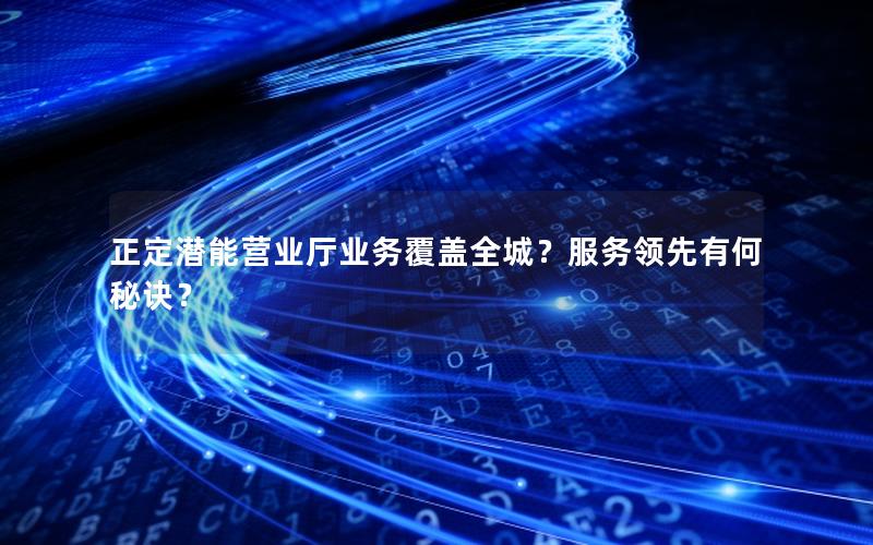 正定潜能营业厅业务覆盖全城？服务领先有何秘诀？
