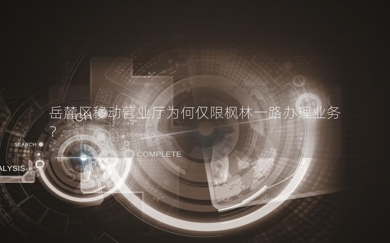 岳麓区移动营业厅为何仅限枫林一路办理业务？