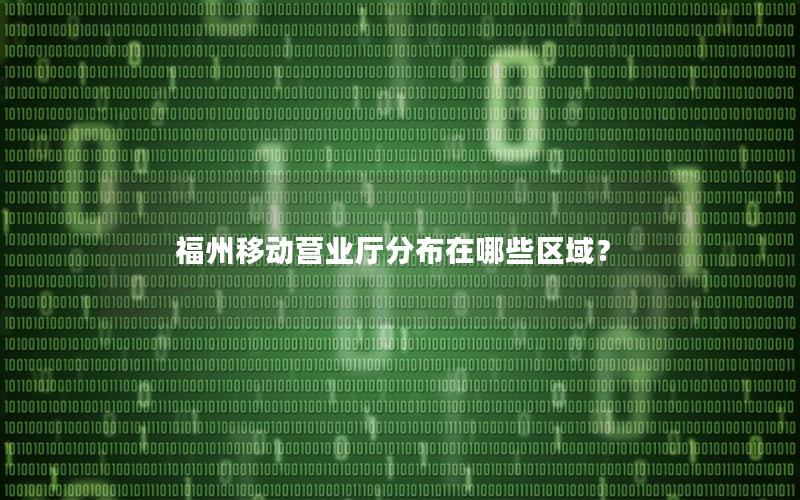 福州移动营业厅分布在哪些区域？