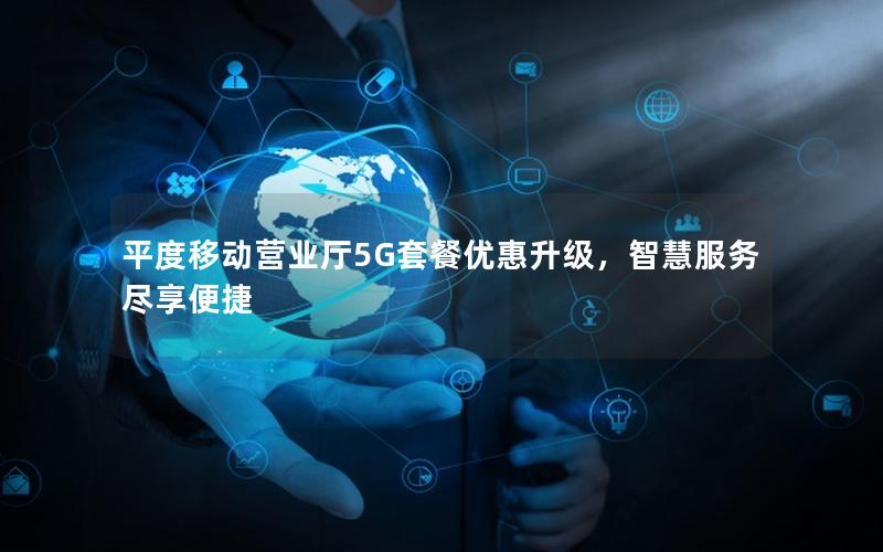 平度移动营业厅5G套餐优惠升级，智慧服务尽享便捷