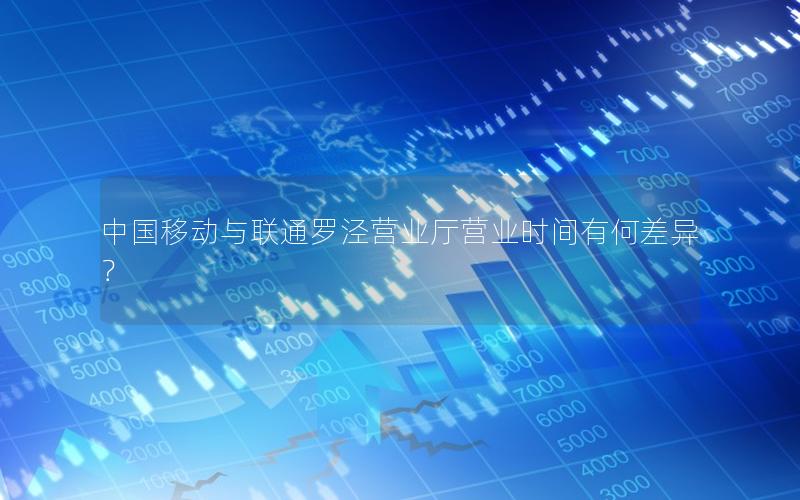 中国移动与联通罗泾营业厅营业时间有何差异？