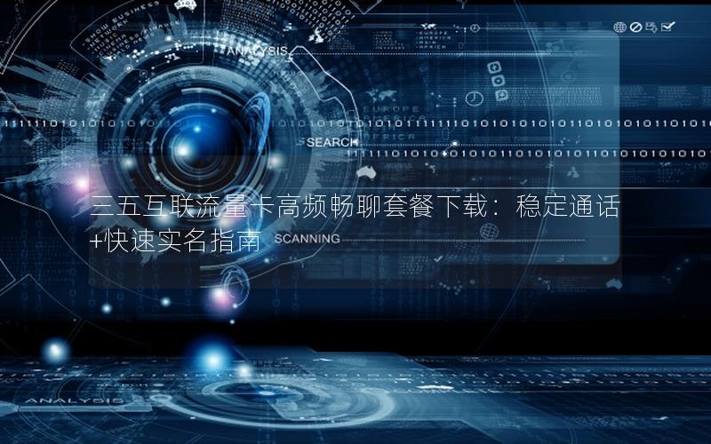 三五互联流量卡高频畅聊套餐下载：稳定通话+快速实名指南