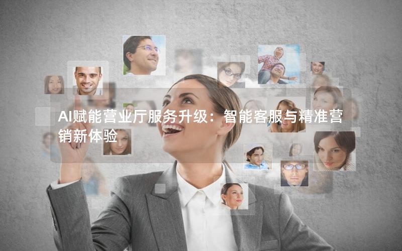 AI赋能营业厅服务升级：智能客服与精准营销新体验