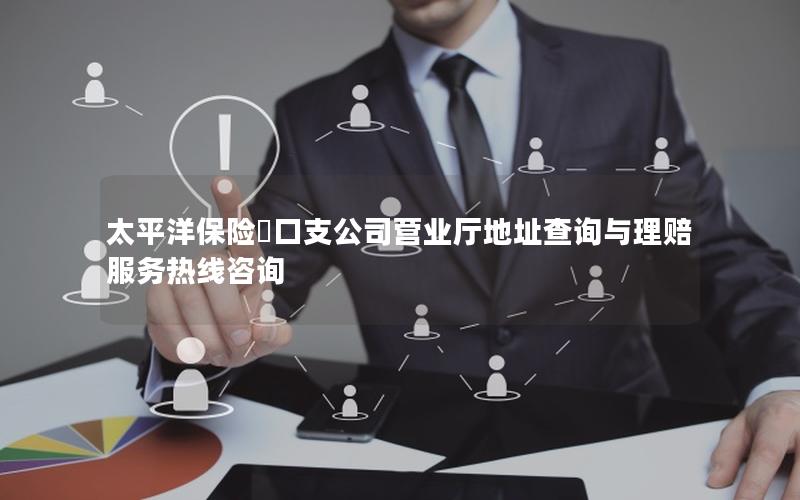 太平洋保险硚口支公司营业厅地址查询与理赔服务热线咨询