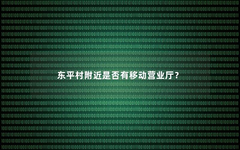 东平村附近是否有移动营业厅？