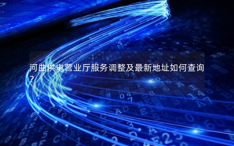 河曲供电营业厅服务调整及最新地址如何查询？