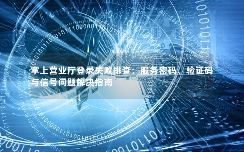 掌上营业厅登录失败排查：服务密码、验证码与信号问题解决指南