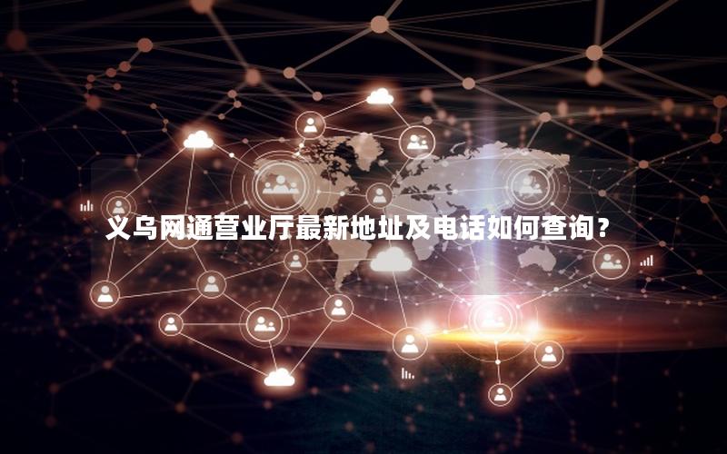 义乌网通营业厅最新地址及电话如何查询？