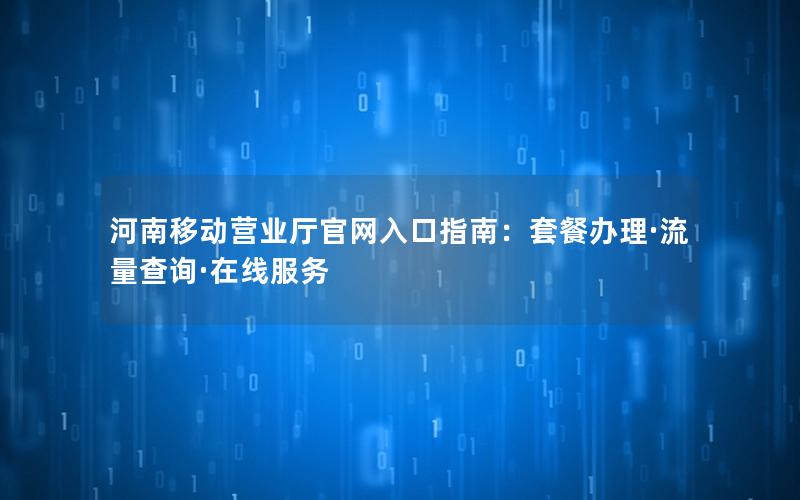 河南移动营业厅官网入口指南：套餐办理·流量查询·在线服务