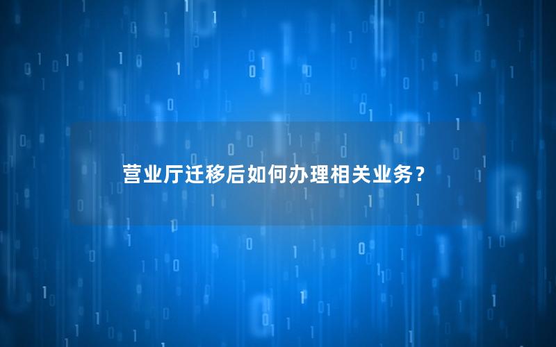 营业厅迁移后如何办理相关业务？