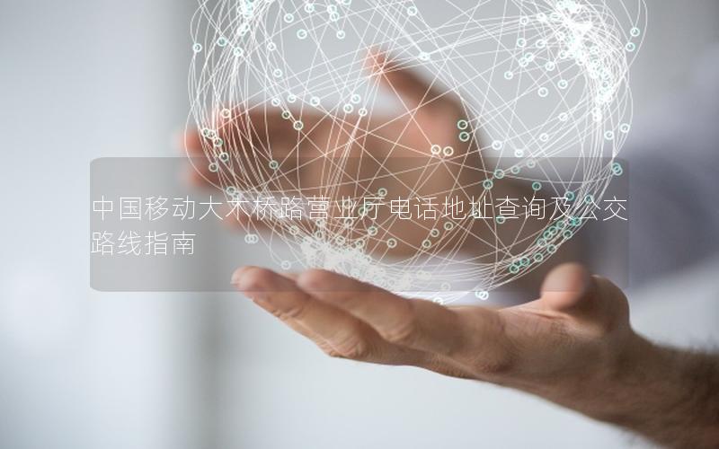 中国移动大木桥路营业厅电话地址查询及公交路线指南