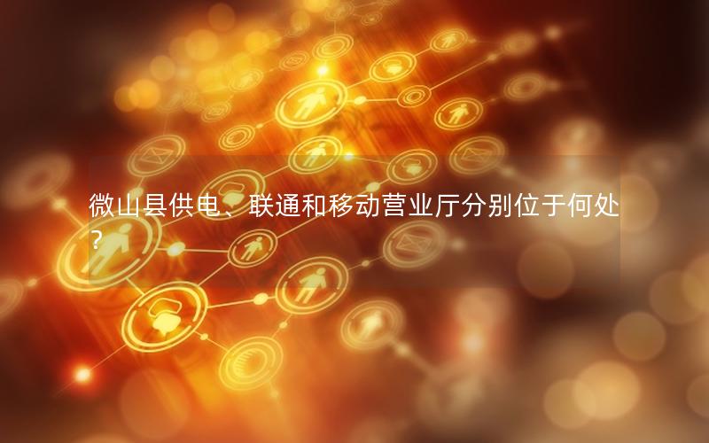 微山县供电、联通和移动营业厅分别位于何处？