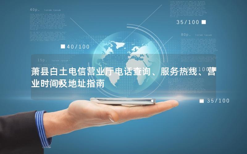 萧县白土电信营业厅电话查询、服务热线、营业时间及地址指南