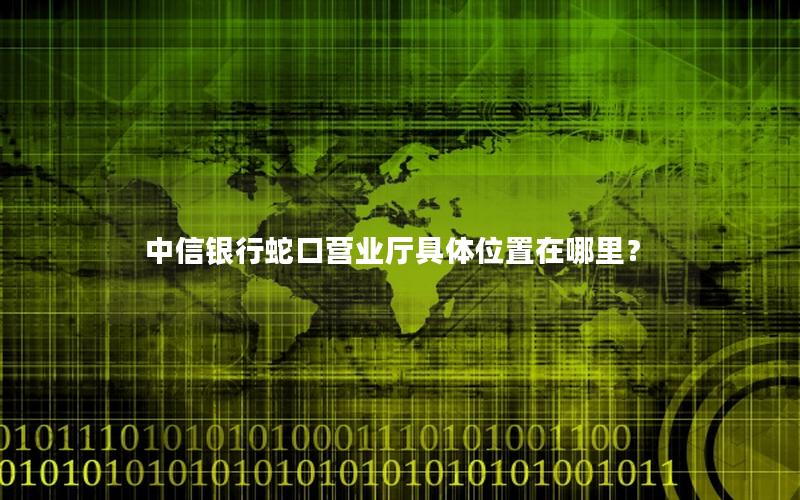 中信银行蛇口营业厅具体位置在哪里？