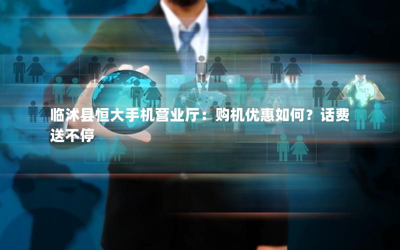 临沭县恒大手机营业厅：购机优惠如何？话费送不停