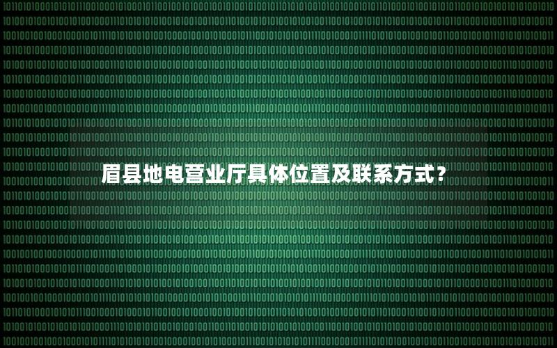 眉县地电营业厅具体位置及联系方式？