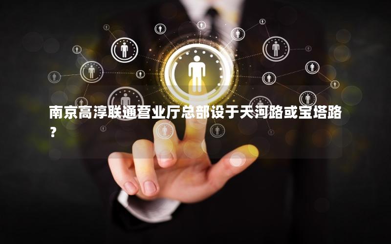南京高淳联通营业厅总部设于天河路或宝塔路？