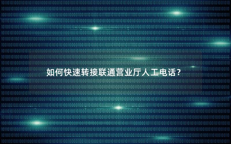 如何快速转接联通营业厅人工电话？