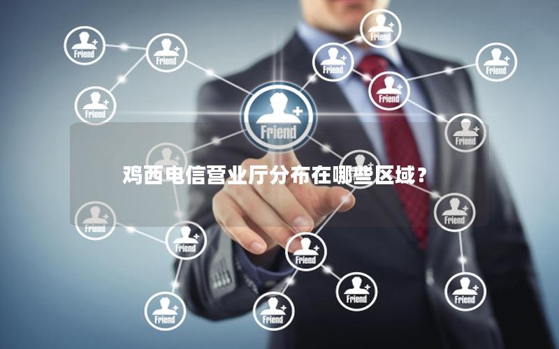 鸡西电信营业厅分布在哪些区域？