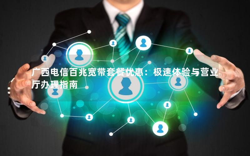 广西电信百兆宽带套餐优惠：极速体验与营业厅办理指南