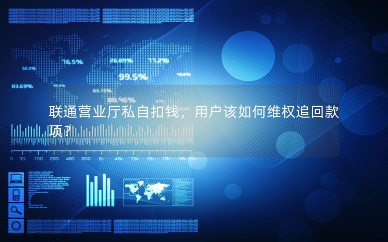 联通营业厅私自扣钱，用户该如何维权追回款项？
