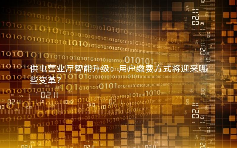 供电营业厅智能升级：用户缴费方式将迎来哪些变革？