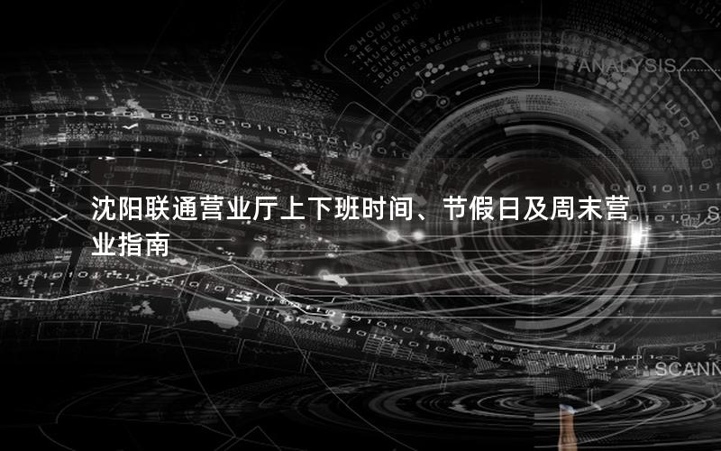 沈阳联通营业厅上下班时间、节假日及周末营业指南