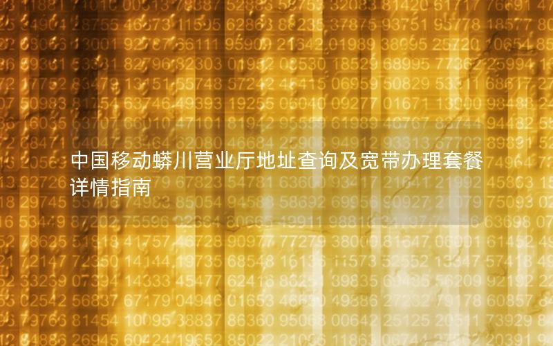 中国移动蟒川营业厅地址查询及宽带办理套餐详情指南