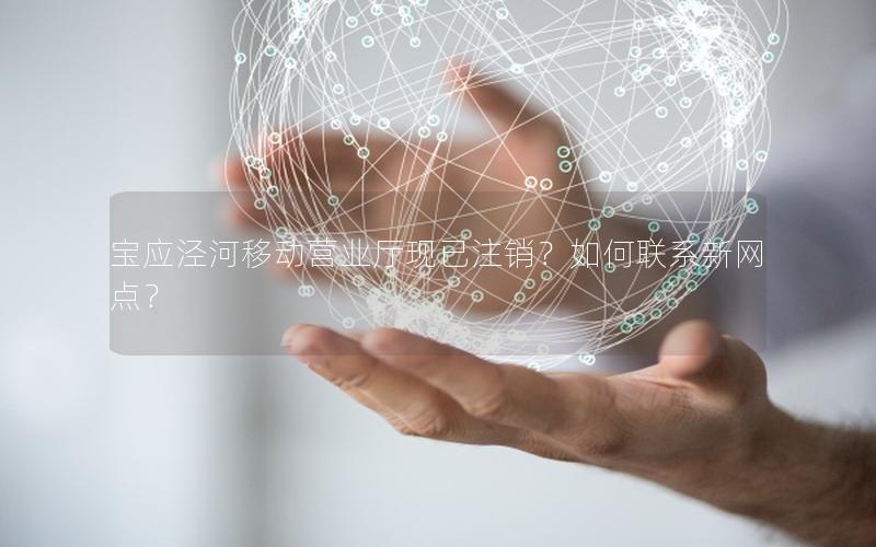 宝应泾河移动营业厅现已注销？如何联系新网点？