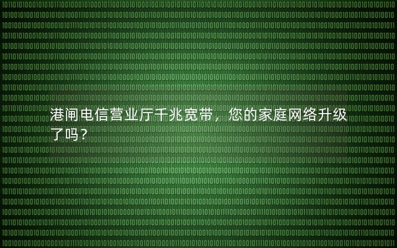 港闸电信营业厅千兆宽带，您的家庭网络升级了吗？