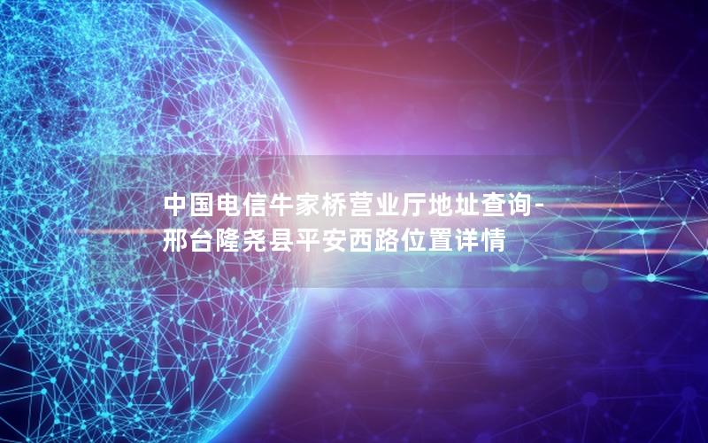 中国电信牛家桥营业厅地址查询-邢台隆尧县平安西路位置详情