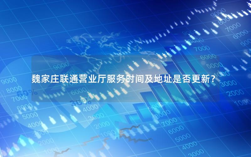 魏家庄联通营业厅服务时间及地址是否更新？