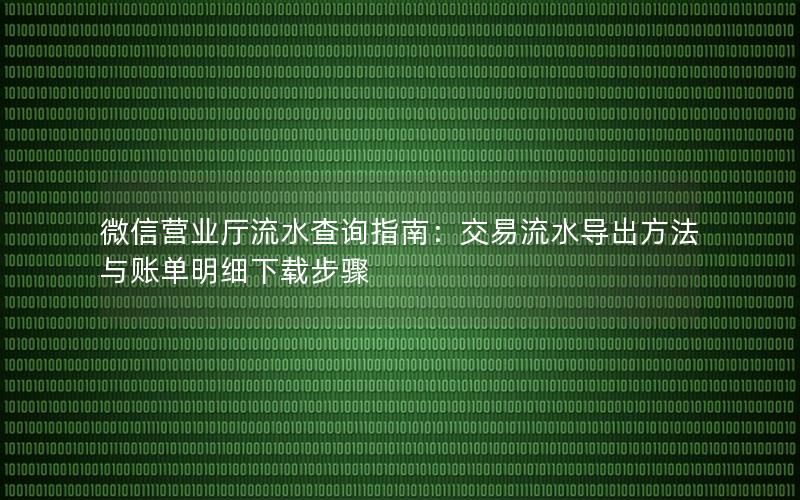 微信营业厅流水查询指南：交易流水导出方法与账单明细下载步骤
