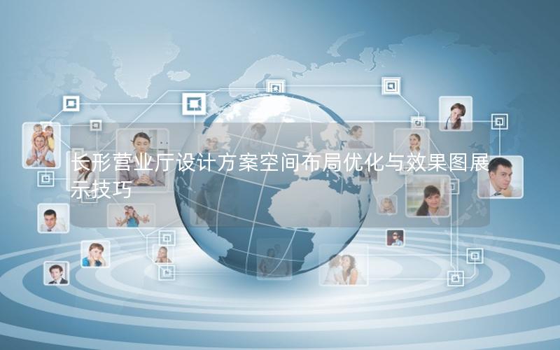 长形营业厅设计方案空间布局优化与效果图展示技巧