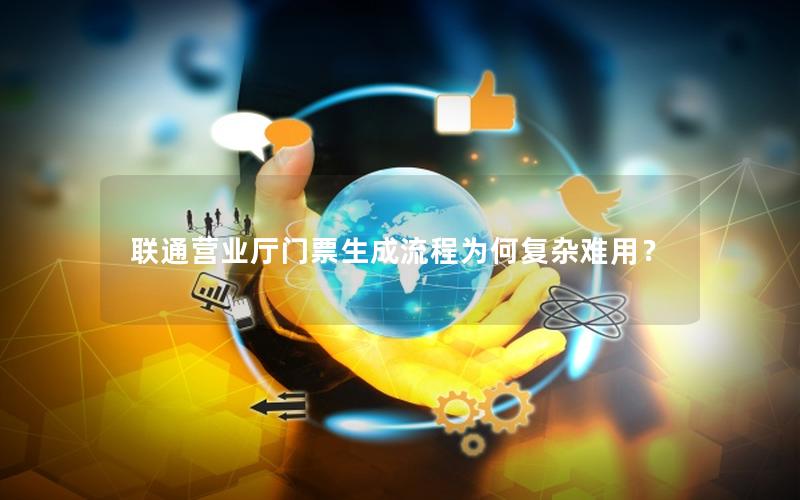 联通营业厅门票生成流程为何复杂难用？