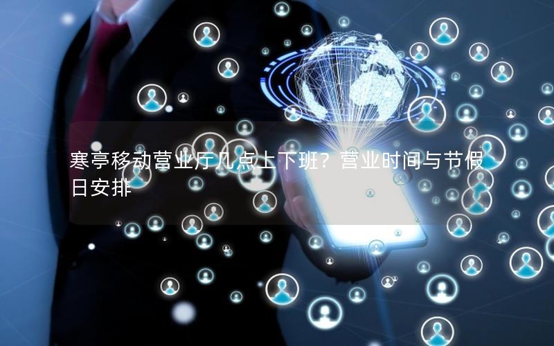 寒亭移动营业厅几点上下班？营业时间与节假日安排