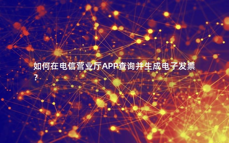 如何在电信营业厅APP查询并生成电子发票？