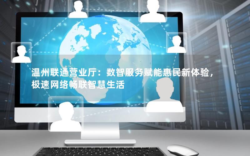 温州联通营业厅：数智服务赋能惠民新体验，极速网络畅联智慧生活